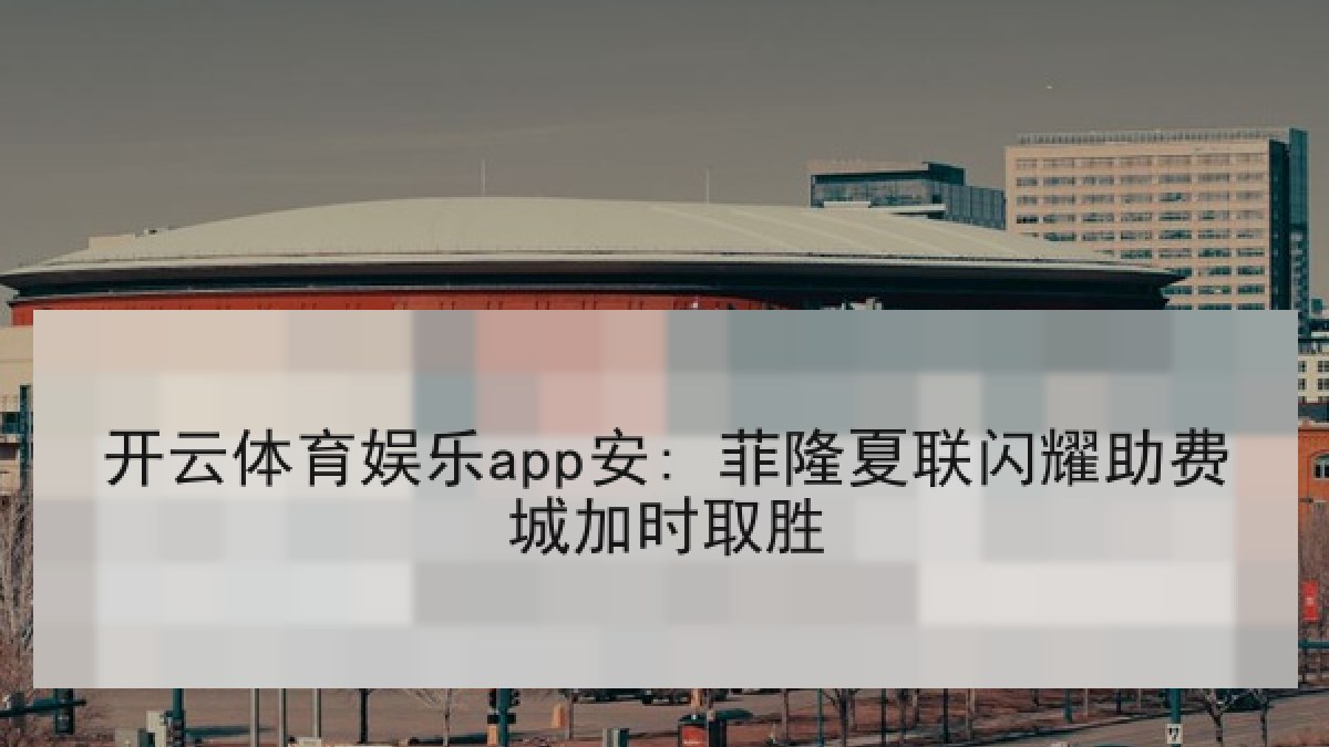 开云体育娱乐app安: 菲隆夏联闪耀助费城加时取胜