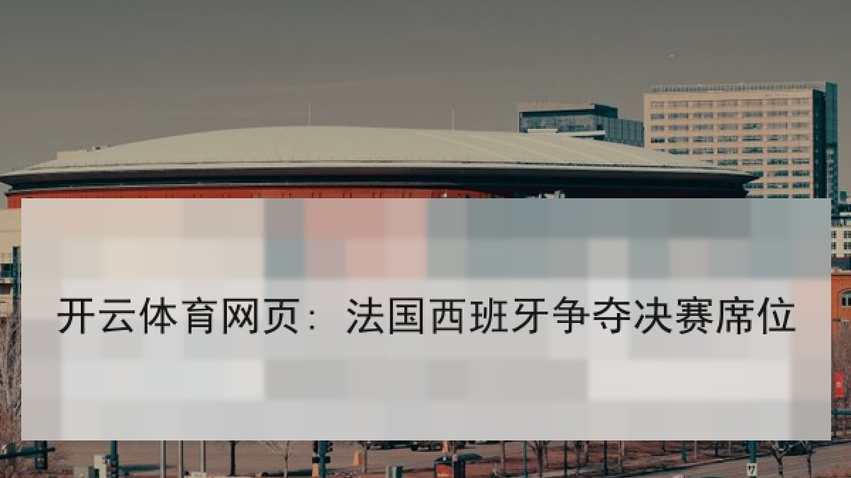 开云体育网页: 法国西班牙争夺决赛席位 开云体育网页: 法国西班牙争夺决赛席位